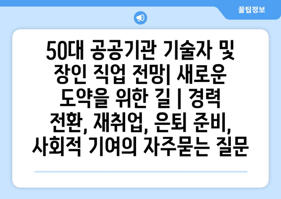 50대 공공기관 기술자 및 장인 직업 전망| 새로운 도약을 위한 길 | 경력 전환, 재취업, 은퇴 준비, 사회적 기여