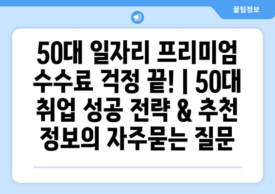 50대 일자리 프리미엄 수수료 걱정 끝! | 50대 취업 성공 전략 & 추천 정보