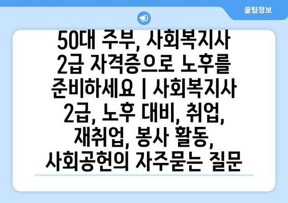 50대 주부, 사회복지사 2급 자격증으로 노후를 준비하세요 | 사회복지사 2급, 노후 대비, 취업, 재취업, 봉사 활동, 사회공헌