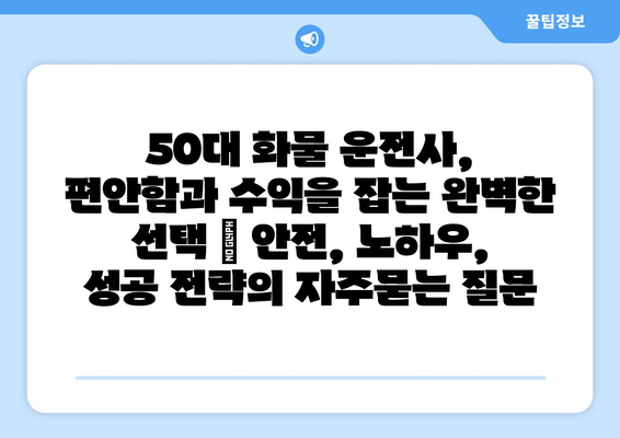 50대 화물 운전사, 편안함과 수익을 잡는 완벽한 선택 | 안전, 노하우, 성공 전략