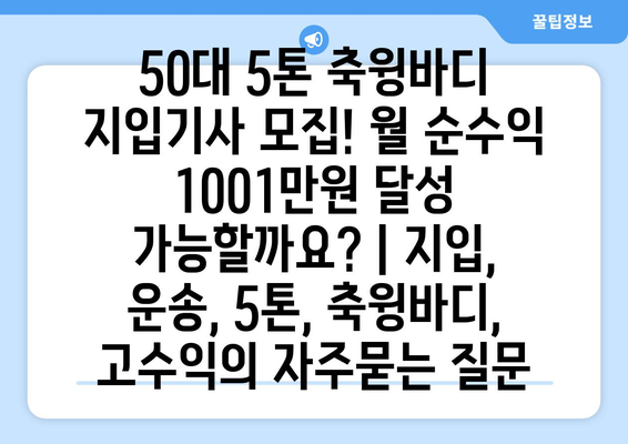 50대 5톤 축윙바디 지입기사 모집! 월 순수익 1001만원 달성 가능할까요? | 지입, 운송, 5톤, 축윙바디, 고수익