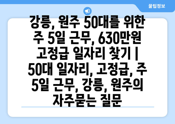 강릉, 원주 50대를 위한 주 5일 근무, 630만원 고정급 일자리 찾기 | 50대 일자리, 고정급, 주 5일 근무, 강릉, 원주