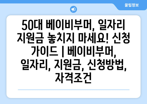 50대 베이비부머, 일자리 지원금 놓치지 마세요! 신청 가이드 | 베이비부머, 일자리, 지원금, 신청방법, 자격조건