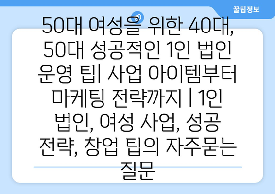 50대 여성을 위한 40대, 50대 성공적인 1인 법인 운영 팁| 사업 아이템부터 마케팅 전략까지 | 1인 법인, 여성 사업, 성공 전략, 창업 팁