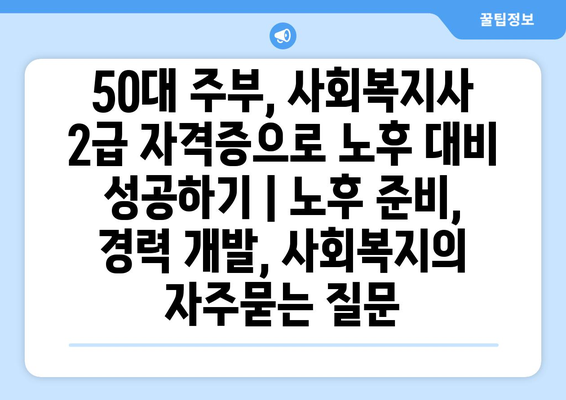 50대 주부, 사회복지사 2급 자격증으로 노후 대비 성공하기 | 노후 준비, 경력 개발, 사회복지