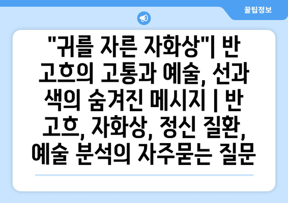 "귀를 자른 자화상"| 반 고흐의 고통과 예술, 선과 색의 숨겨진 메시지 | 반 고흐, 자화상, 정신 질환, 예술 분석