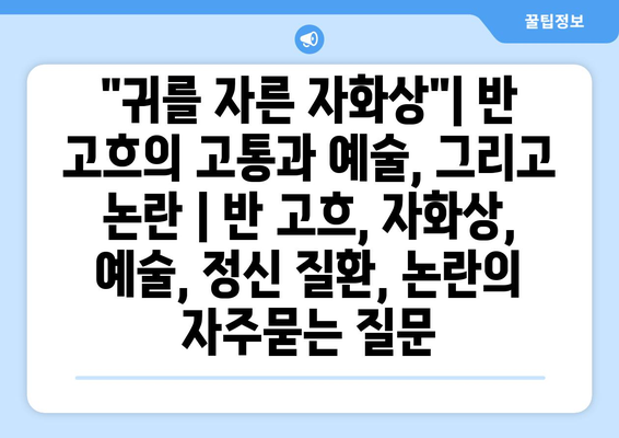 "귀를 자른 자화상"| 반 고흐의 고통과 예술, 그리고 논란 | 반 고흐, 자화상, 예술, 정신 질환, 논란