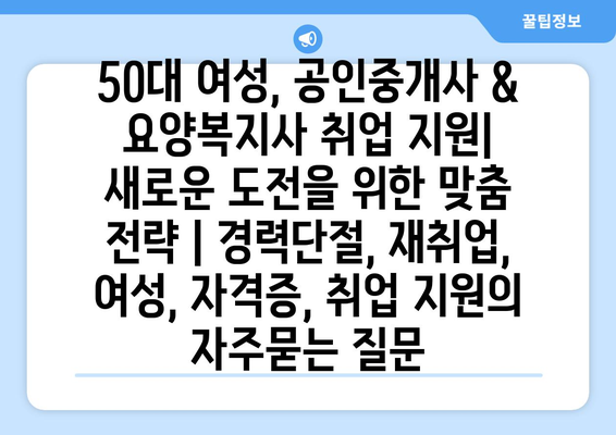 50대 여성, 공인중개사 & 요양복지사 취업 지원| 새로운 도전을 위한 맞춤 전략 | 경력단절, 재취업, 여성, 자격증, 취업 지원