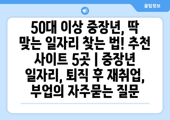 50대 이상 중장년, 딱 맞는 일자리 찾는 법! 추천 사이트 5곳 | 중장년 일자리, 퇴직 후 재취업, 부업