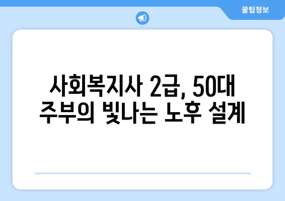 50대 주부, 사회복지사 2급 자격증으로 노후를 준비하세요 | 사회복지사 2급, 노후 대비, 취업, 재취업, 봉사 활동, 사회공헌