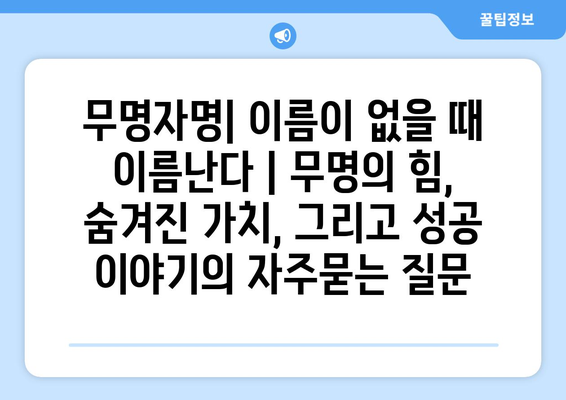 무명자명| 이름이 없을 때 이름난다 | 무명의 힘,  숨겨진 가치, 그리고 성공 이야기