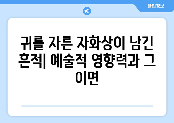 반 고흐, 귀를 자른 자화상| 예술계에 남긴 영향력과 그 이면 | 반 고흐, 자화상, 예술, 영향력, 분석