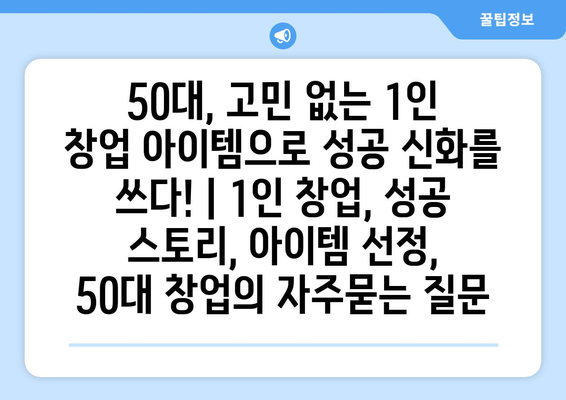 50대, 고민 없는 1인 창업 아이템으로 성공 신화를 쓰다! | 1인 창업, 성공 스토리, 아이템 선정, 50대 창업