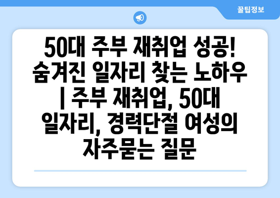 50대 주부 재취업 성공! 숨겨진 일자리 찾는 노하우 | 주부 재취업, 50대 일자리, 경력단절 여성