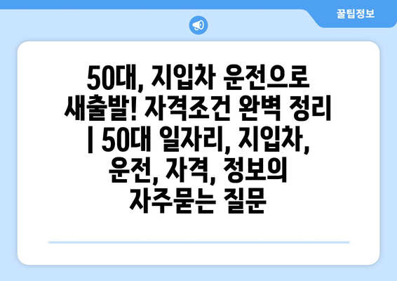 50대, 지입차 운전으로 새출발! 자격조건 완벽 정리 | 50대 일자리, 지입차, 운전, 자격, 정보