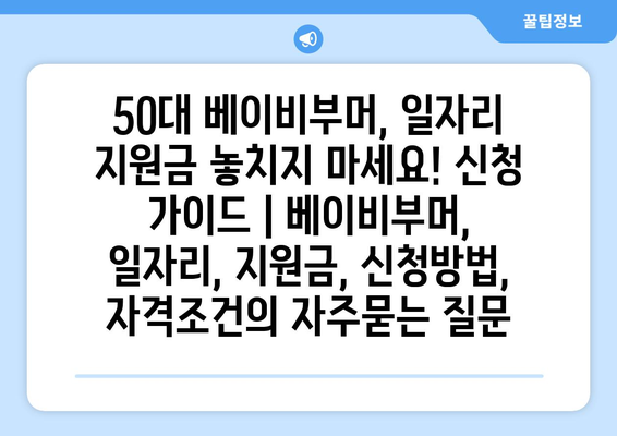 50대 베이비부머, 일자리 지원금 놓치지 마세요! 신청 가이드 | 베이비부머, 일자리, 지원금, 신청방법, 자격조건