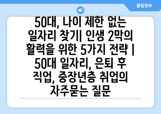 50대, 나이 제한 없는 일자리 찾기| 인생 2막의 활력을 위한 5가지 전략 |  50대 일자리, 은퇴 후 직업, 중장년층 취업