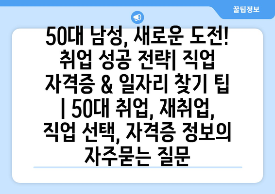 50대 남성, 새로운 도전! 취업 성공 전략| 직업 자격증 & 일자리 찾기 팁 | 50대 취업, 재취업, 직업 선택, 자격증 정보