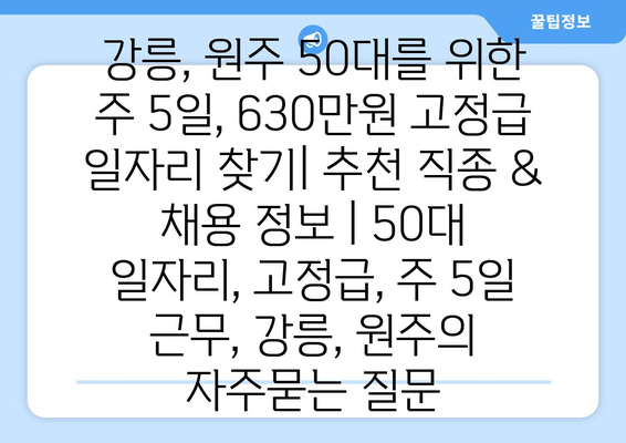 강릉, 원주 50대를 위한 주 5일, 630만원 고정급 일자리 찾기| 추천 직종 & 채용 정보 | 50대 일자리, 고정급, 주 5일 근무, 강릉, 원주