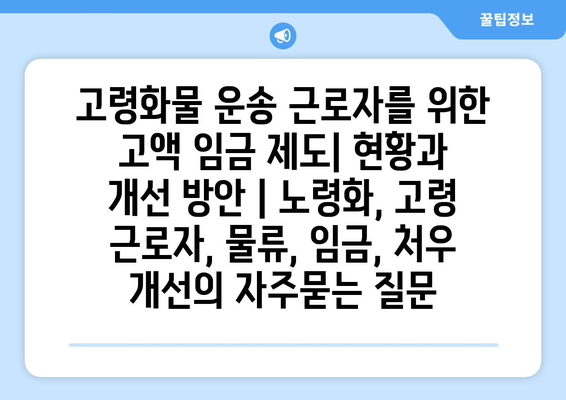 고령화물 운송 근로자를 위한 고액 임금 제도| 현황과 개선 방안 | 노령화, 고령 근로자, 물류, 임금, 처우 개선