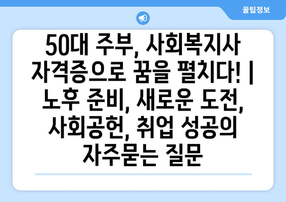 50대 주부, 사회복지사 자격증으로 꿈을 펼치다! | 노후 준비, 새로운 도전, 사회공헌, 취업 성공