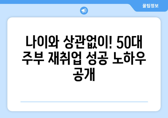 50대 주부 재취업 성공! 숨겨진 일자리 찾는 노하우 | 주부 재취업, 50대 일자리, 경력단절 여성