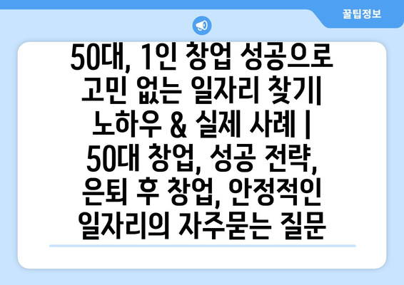 50대, 1인 창업 성공으로 고민 없는 일자리 찾기| 노하우 & 실제 사례 | 50대 창업, 성공 전략, 은퇴 후 창업, 안정적인 일자리