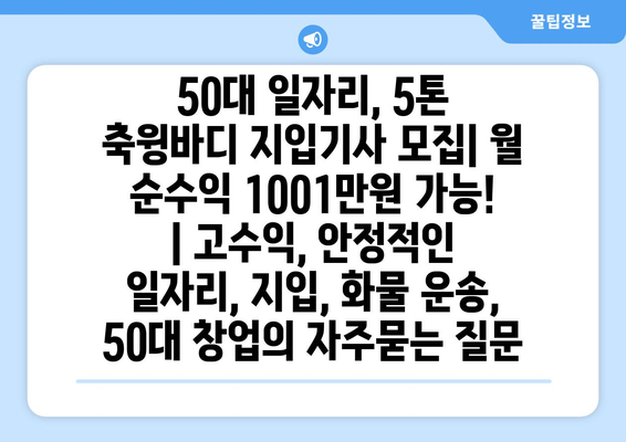 50대 일자리, 5톤 축윙바디 지입기사 모집| 월 순수익 1001만원 가능! | 고수익, 안정적인 일자리, 지입, 화물 운송, 50대 창업