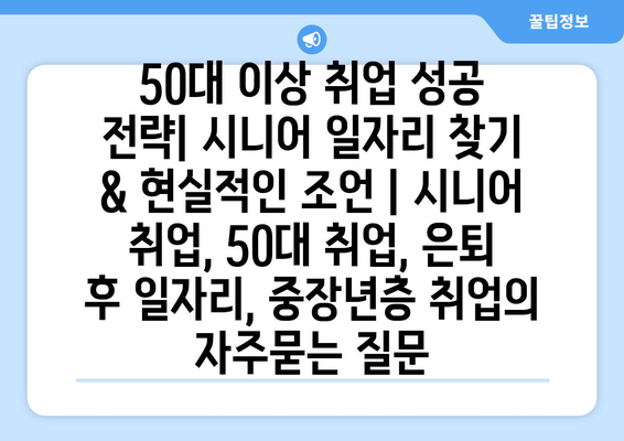 50대 이상 취업 성공 전략| 시니어 일자리 찾기 & 현실적인 조언 | 시니어 취업, 50대 취업, 은퇴 후 일자리, 중장년층 취업