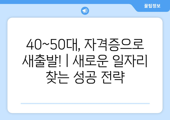 40~50대, 자격증으로 새출발! | 새로운 일자리 찾는 성공 전략