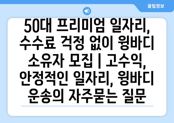 50대 프리미엄 일자리, 수수료 걱정 없이 윙바디 소유자 모집 | 고수익, 안정적인 일자리, 윙바디 운송