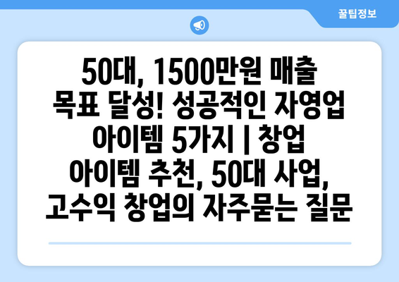 50대, 1500만원 매출 목표 달성! 성공적인 자영업 아이템 5가지 | 창업 아이템 추천, 50대 사업, 고수익 창업