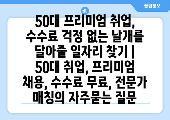 50대 프리미엄 취업, 수수료 걱정 없는 날개를 달아줄 일자리 찾기 | 50대 취업, 프리미엄 채용, 수수료 무료, 전문가 매칭