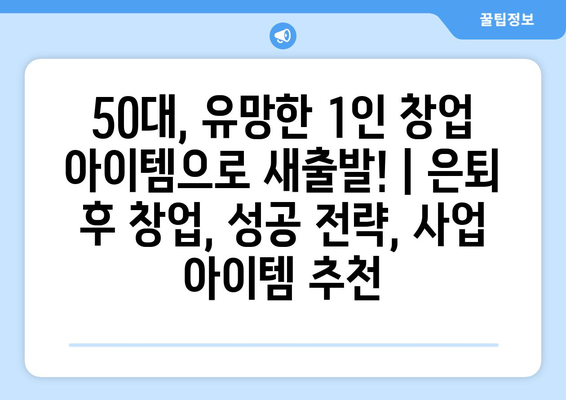 50대, 유망한 1인 창업 아이템으로 새출발! | 은퇴 후 창업, 성공 전략, 사업 아이템 추천