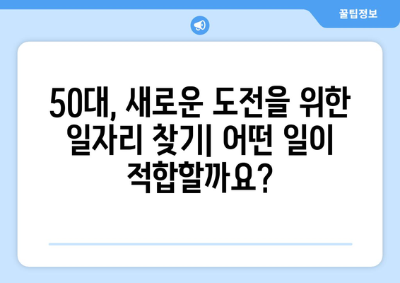 50대, 새로운 도전을 위한 일자리 찾기| 어떤 일이 적합할까요? | 50대 일자리 추천, 은퇴 후 재취업, 경력 전환, 부업