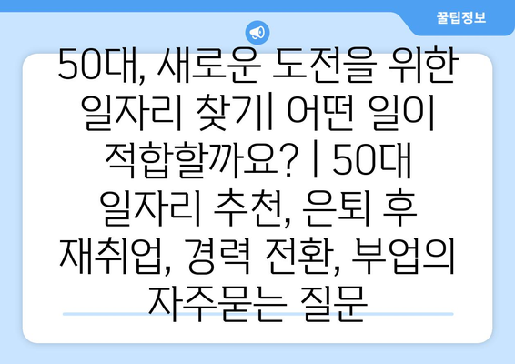 50대, 새로운 도전을 위한 일자리 찾기| 어떤 일이 적합할까요? | 50대 일자리 추천, 은퇴 후 재취업, 경력 전환, 부업