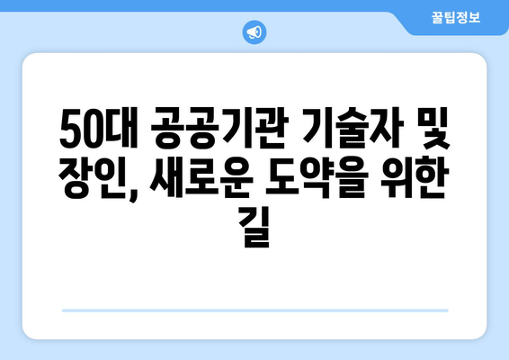 50대 공공기관 기술자 및 장인 직업 전망| 새로운 도약을 위한 길 | 경력 전환, 재취업, 은퇴 준비, 사회적 기여