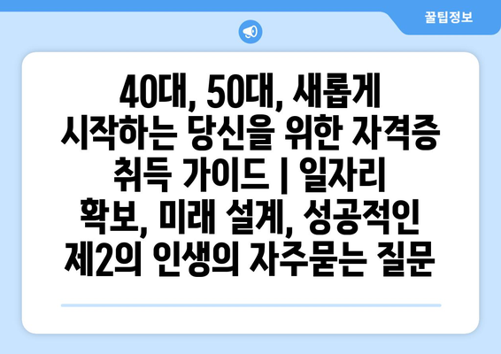 40대, 50대, 새롭게 시작하는 당신을 위한 자격증 취득 가이드 | 일자리 확보, 미래 설계, 성공적인 제2의 인생