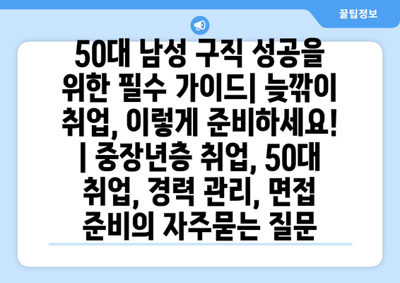 50대 남성 구직 성공을 위한 필수 가이드| 늦깎이 취업, 이렇게 준비하세요! | 중장년층 취업, 50대 취업, 경력 관리, 면접 준비