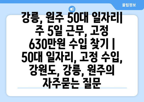 강릉, 원주 50대 일자리| 주 5일 근무, 고정 630만원 수입 찾기 | 50대 일자리, 고정 수입, 강원도, 강릉, 원주