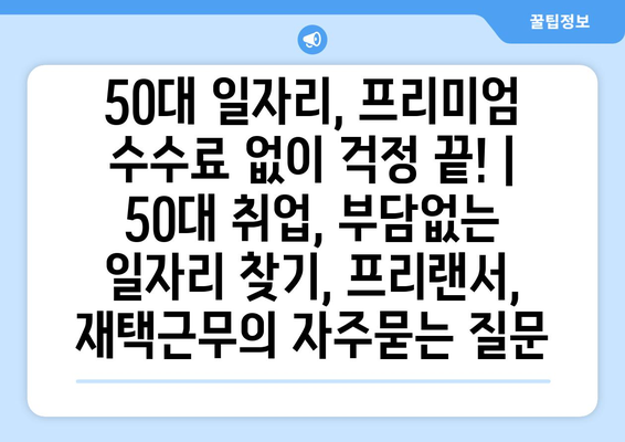 50대 일자리, 프리미엄 수수료 없이 걱정 끝! | 50대 취업, 부담없는 일자리 찾기, 프리랜서, 재택근무