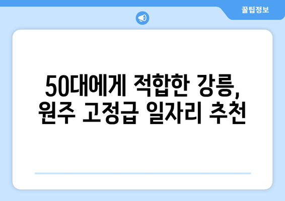 강릉, 원주 50대를 위한 주 5일, 630만원 고정급 일자리 찾기| 추천 직종 & 채용 정보 | 50대 일자리, 고정급, 주 5일 근무, 강릉, 원주