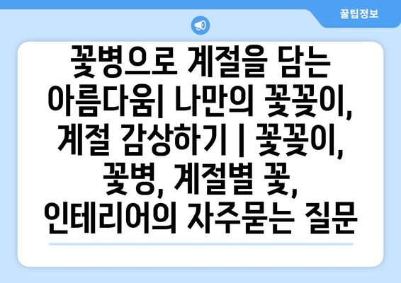 꽃병으로 계절을 담는 아름다움| 나만의 꽃꽂이, 계절 감상하기 | 꽃꽂이, 꽃병, 계절별 꽃, 인테리어