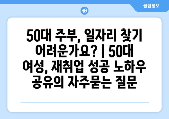 50대 주부, 일자리 찾기 어려운가요? | 50대 여성, 재취업 성공 노하우 공유