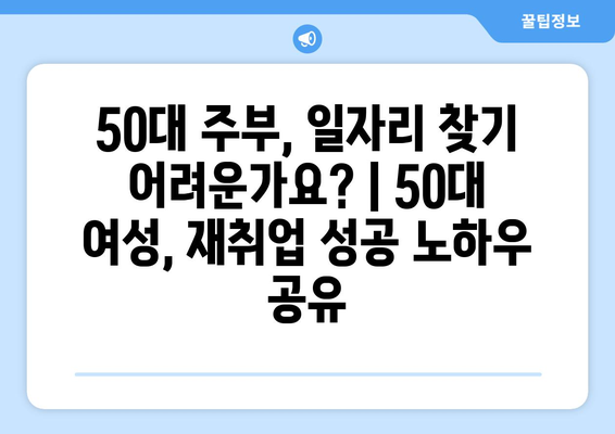 50대 주부, 일자리 찾기 어려운가요? | 50대 여성, 재취업 성공 노하우 공유