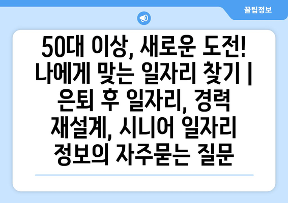 50대 이상, 새로운 도전! 나에게 맞는 일자리 찾기 | 은퇴 후 일자리, 경력 재설계, 시니어 일자리 정보