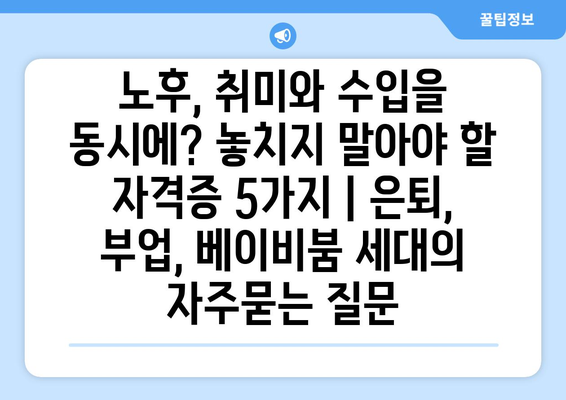 노후, 취미와 수입을 동시에? 놓치지 말아야 할 자격증 5가지 | 은퇴, 부업, 베이비붐 세대