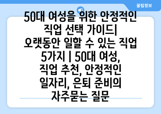 50대 여성을 위한 안정적인 직업 선택 가이드|  오랫동안 일할 수 있는 직업 5가지 | 50대 여성, 직업 추천, 안정적인 일자리, 은퇴 준비