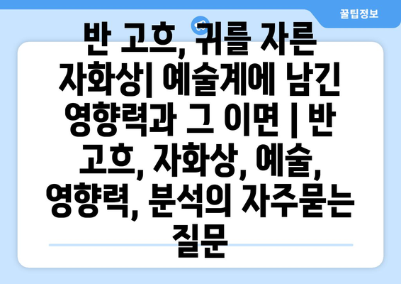 반 고흐, 귀를 자른 자화상| 예술계에 남긴 영향력과 그 이면 | 반 고흐, 자화상, 예술, 영향력, 분석