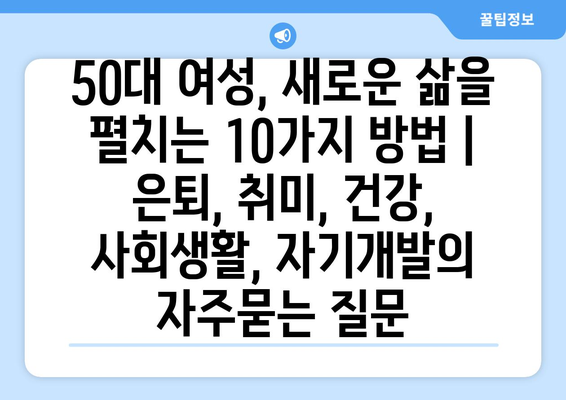 50대 여성, 새로운 삶을 펼치는 10가지 방법 | 은퇴, 취미, 건강, 사회생활, 자기개발